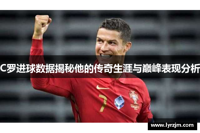 C罗进球数据揭秘他的传奇生涯与巅峰表现分析