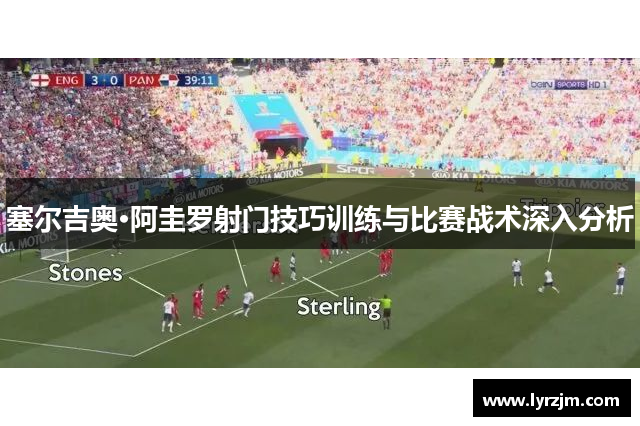 塞尔吉奥·阿圭罗射门技巧训练与比赛战术深入分析