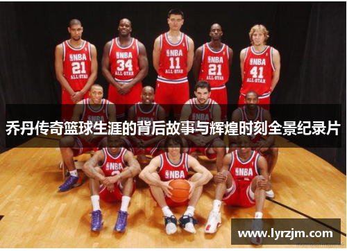 乔丹传奇篮球生涯的背后故事与辉煌时刻全景纪录片