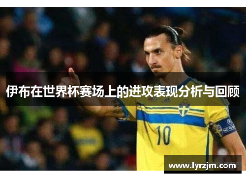 伊布在世界杯赛场上的进攻表现分析与回顾