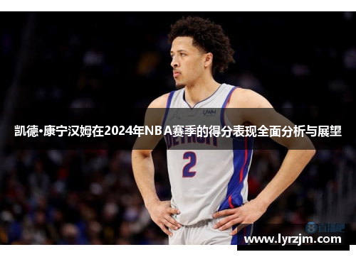 凯德·康宁汉姆在2024年NBA赛季的得分表现全面分析与展望