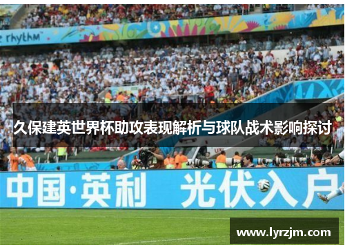久保建英世界杯助攻表现解析与球队战术影响探讨
