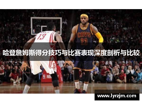 哈登詹姆斯得分技巧与比赛表现深度剖析与比较