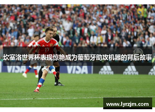 坎塞洛世界杯表现惊艳成为葡萄牙助攻机器的背后故事
