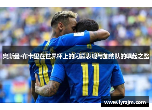 奥斯曼·布卡里在世界杯上的闪耀表现与加纳队的崛起之路