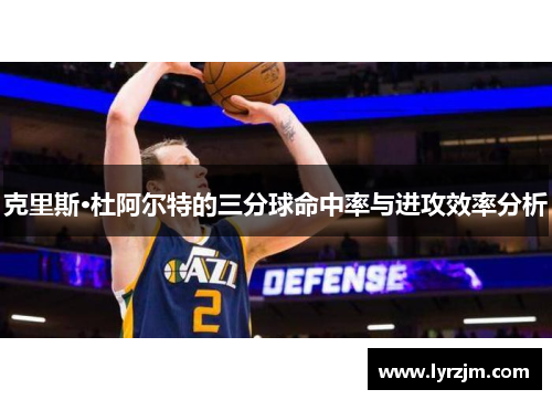 克里斯·杜阿尔特的三分球命中率与进攻效率分析