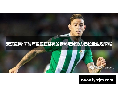 安东尼奥·萨纳布里亚在都灵的精彩进球助力巴拉圭重返荣耀