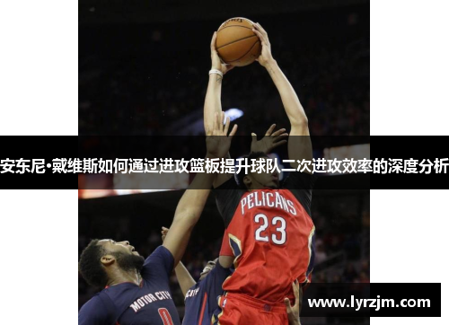 安东尼·戴维斯如何通过进攻篮板提升球队二次进攻效率的深度分析