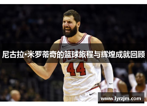 尼古拉·米罗蒂奇的篮球旅程与辉煌成就回顾