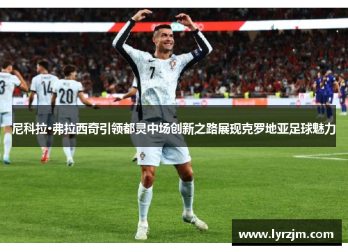 尼科拉·弗拉西奇引领都灵中场创新之路展现克罗地亚足球魅力