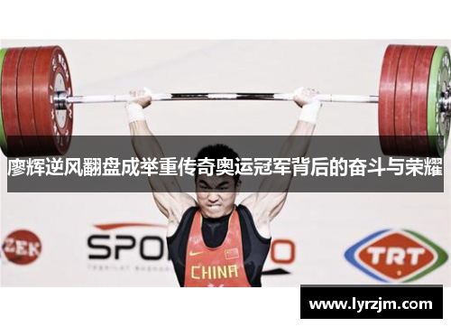 廖辉逆风翻盘成举重传奇奥运冠军背后的奋斗与荣耀
