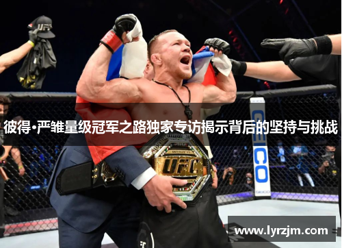 彼得·严雏量级冠军之路独家专访揭示背后的坚持与挑战