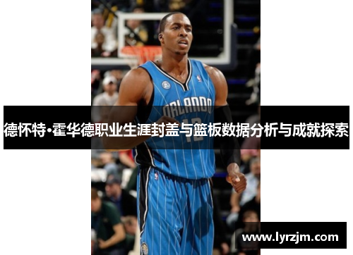 德怀特·霍华德职业生涯封盖与篮板数据分析与成就探索
