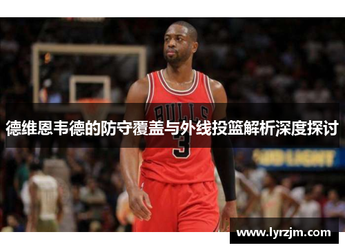 德维恩韦德的防守覆盖与外线投篮解析深度探讨
