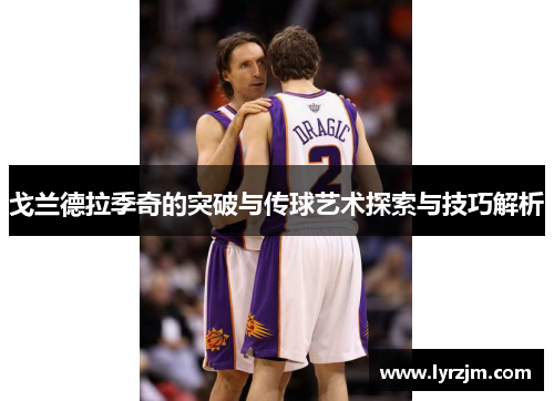 戈兰德拉季奇的突破与传球艺术探索与技巧解析