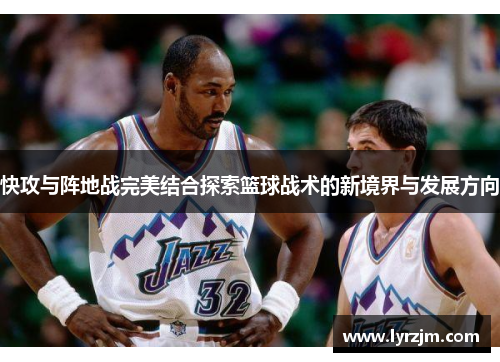 快攻与阵地战完美结合探索篮球战术的新境界与发展方向