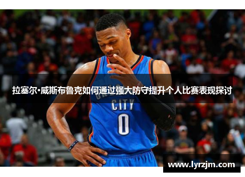 拉塞尔·威斯布鲁克如何通过强大防守提升个人比赛表现探讨