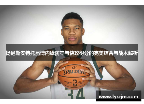 扬尼斯安特托昆博内线防守与快攻得分的完美结合与战术解析