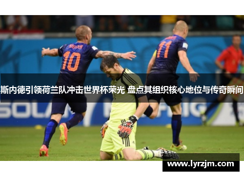 斯内德引领荷兰队冲击世界杯荣光 盘点其组织核心地位与传奇瞬间
