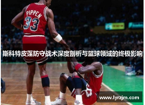 斯科特皮蓬防守战术深度剖析与篮球领域的终极影响