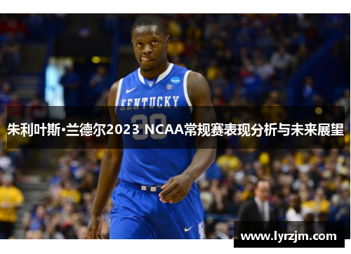 朱利叶斯·兰德尔2023 NCAA常规赛表现分析与未来展望