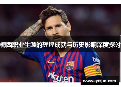 梅西职业生涯的辉煌成就与历史影响深度探讨