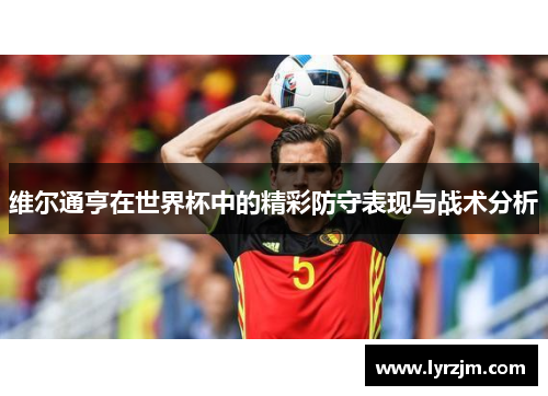 维尔通亨在世界杯中的精彩防守表现与战术分析