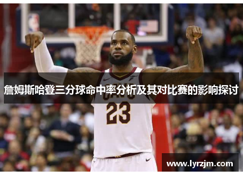 詹姆斯哈登三分球命中率分析及其对比赛的影响探讨