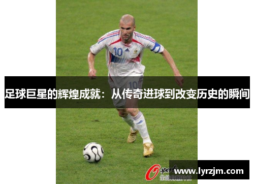 足球巨星的辉煌成就：从传奇进球到改变历史的瞬间
