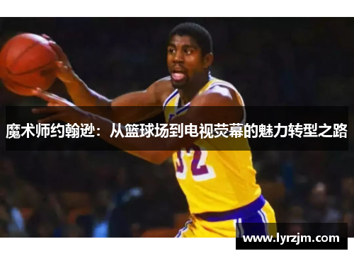 魔术师约翰逊：从篮球场到电视荧幕的魅力转型之路