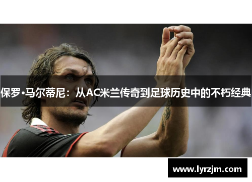 保罗·马尔蒂尼：从AC米兰传奇到足球历史中的不朽经典
