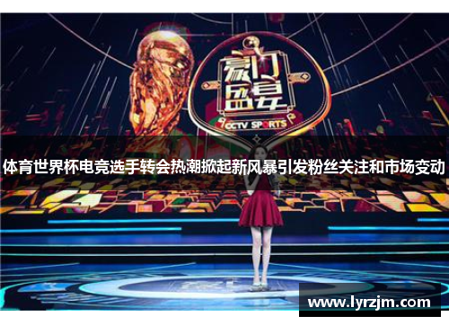 体育世界杯电竞选手转会热潮掀起新风暴引发粉丝关注和市场变动