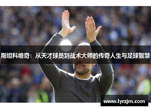 斯坦科维奇：从天才球员到战术大师的传奇人生与足球智慧