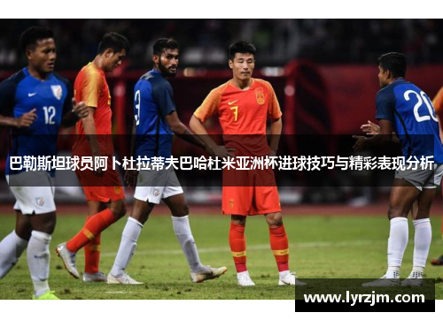 巴勒斯坦球员阿卜杜拉蒂夫巴哈杜米亚洲杯进球技巧与精彩表现分析