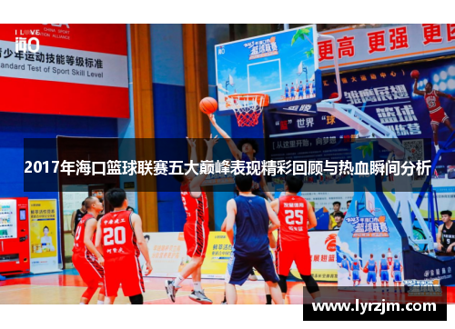 2017年海口篮球联赛五大巅峰表现精彩回顾与热血瞬间分析