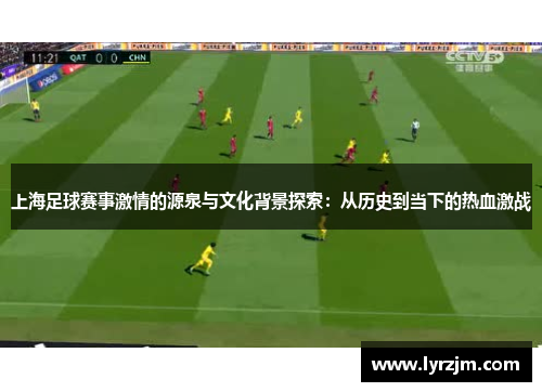 上海足球赛事激情的源泉与文化背景探索：从历史到当下的热血激战