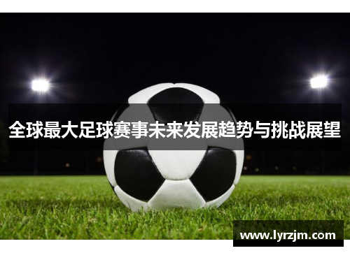 全球最大足球赛事未来发展趋势与挑战展望