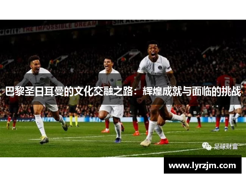 巴黎圣日耳曼的文化交融之路：辉煌成就与面临的挑战