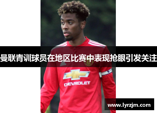 曼联青训球员在地区比赛中表现抢眼引发关注