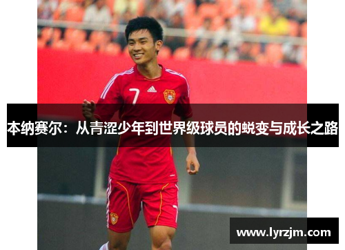本纳赛尔：从青涩少年到世界级球员的蜕变与成长之路