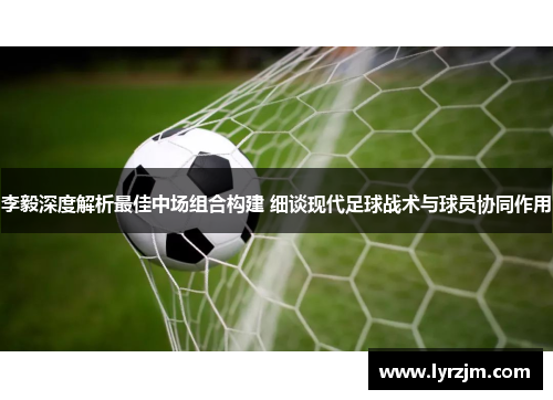 李毅深度解析最佳中场组合构建 细谈现代足球战术与球员协同作用