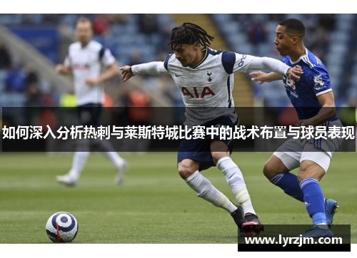 如何深入分析热刺与莱斯特城比赛中的战术布置与球员表现