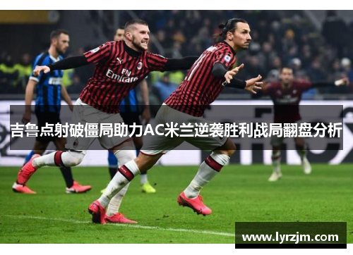 吉鲁点射破僵局助力AC米兰逆袭胜利战局翻盘分析