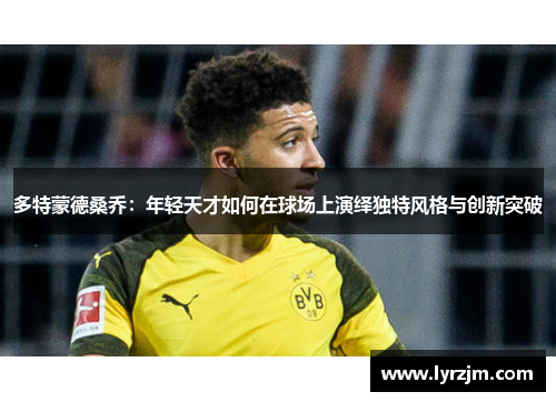 多特蒙德桑乔：年轻天才如何在球场上演绎独特风格与创新突破