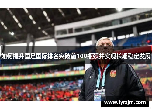 如何提升国足国际排名突破前100瓶颈并实现长期稳定发展
