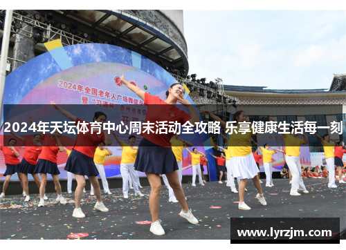 2024年天坛体育中心周末活动全攻略 乐享健康生活每一刻