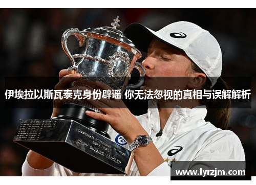 伊埃拉以斯瓦泰克身份辟谣 你无法忽视的真相与误解解析