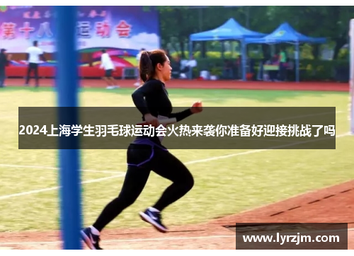 2024上海学生羽毛球运动会火热来袭你准备好迎接挑战了吗