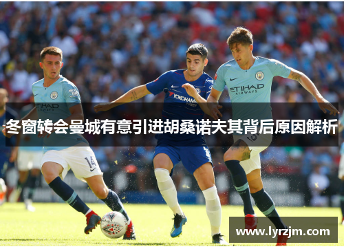 冬窗转会曼城有意引进胡桑诺夫其背后原因解析