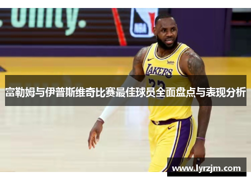 富勒姆与伊普斯维奇比赛最佳球员全面盘点与表现分析
